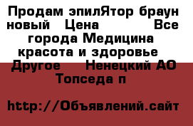 Продам эпилЯтор браун новый › Цена ­ 1 500 - Все города Медицина, красота и здоровье » Другое   . Ненецкий АО,Топседа п.